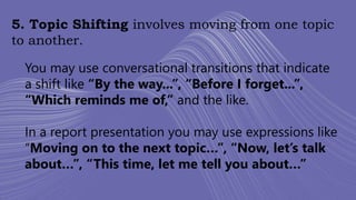 5. Topic Shifting involves moving from one topic
to another.
You may use conversational transitions that indicate
a shift ...