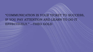 “COMMUNICATION IS YOUR TICKET TO SUCCESS,
IF YOU PAY ATTENTION AND LEARN TO DO IT
EFFECTIVELY.” --THEO GOLD
 