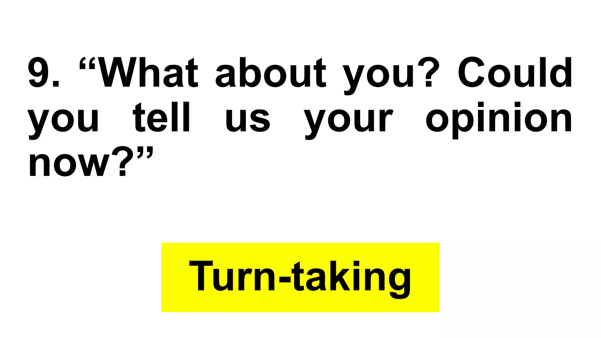 9. “What about you? Could
you tell us your opinion
now?”
Turn-taking
 