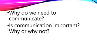 •Why do we need to
communicate?
•Is communication important?
Why or why not?