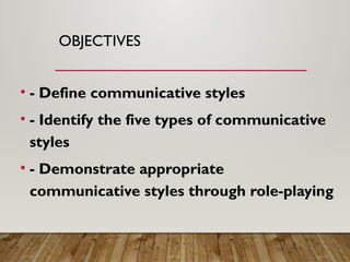 OBJECTIVES
• - Define communicative styles
• - Identify the five types of communicative
styles
• - Demonstrate appropriate
communicative styles through role-playing
 