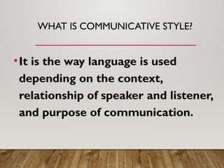 WHAT IS COMMUNICATIVE STYLE?
•It is the way language is used
depending on the context,
relationship of speaker and listener,
and purpose of communication.
 