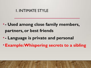 1. INTIMATE STYLE
•- Used among close family members,
partners, or best friends
•- Language is private and personal
•Example:Whispering secrets to a sibling
 
