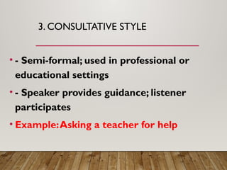 3. CONSULTATIVE STYLE
• - Semi-formal; used in professional or
educational settings
• - Speaker provides guidance; listener
participates
• Example:Asking a teacher for help
 