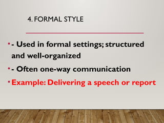4. FORMAL STYLE
•- Used in formal settings; structured
and well-organized
•- Often one-way communication
•Example: Delivering a speech or report
 