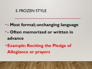 5. FROZEN STYLE
•- Most formal; unchanging language
•- Often memorized or written in
advance
•Example: Reciting the Pledge of
Allegiance or prayers
 
