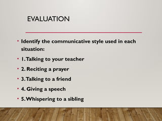 EVALUATION
• Identify the communicative style used in each
situation:
• 1.Talking to your teacher
• 2. Reciting a prayer
• 3.Talking to a friend
• 4. Giving a speech
• 5.Whispering to a sibling
 
