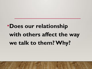 •Does our relationship
with others affect the way
we talk to them? Why?
 