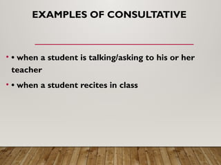 EXAMPLES OF CONSULTATIVE
• • when a student is talking/asking to his or her
teacher
• • when a student recites in class
 