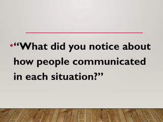 •“What did you notice about
how people communicated
in each situation?”
 