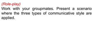 (Role-play)
Work with your groupmates. Present a scenario
where the three types of communicative style are
applied.
 