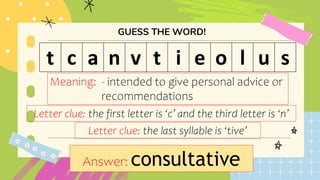 t c a n v t i e o l u s
Meaning: - intended to give personal advice or
recommendations
Letter clue: the first letter is ‘c’ and the third letter is ‘n’
Answer: consultative
Letter clue: the last syllable is ‘tive’
 