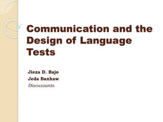 Communication and the
Design of Language
Tests
Jieza D. Bajo
Jeda Banhaw
Discussants
 