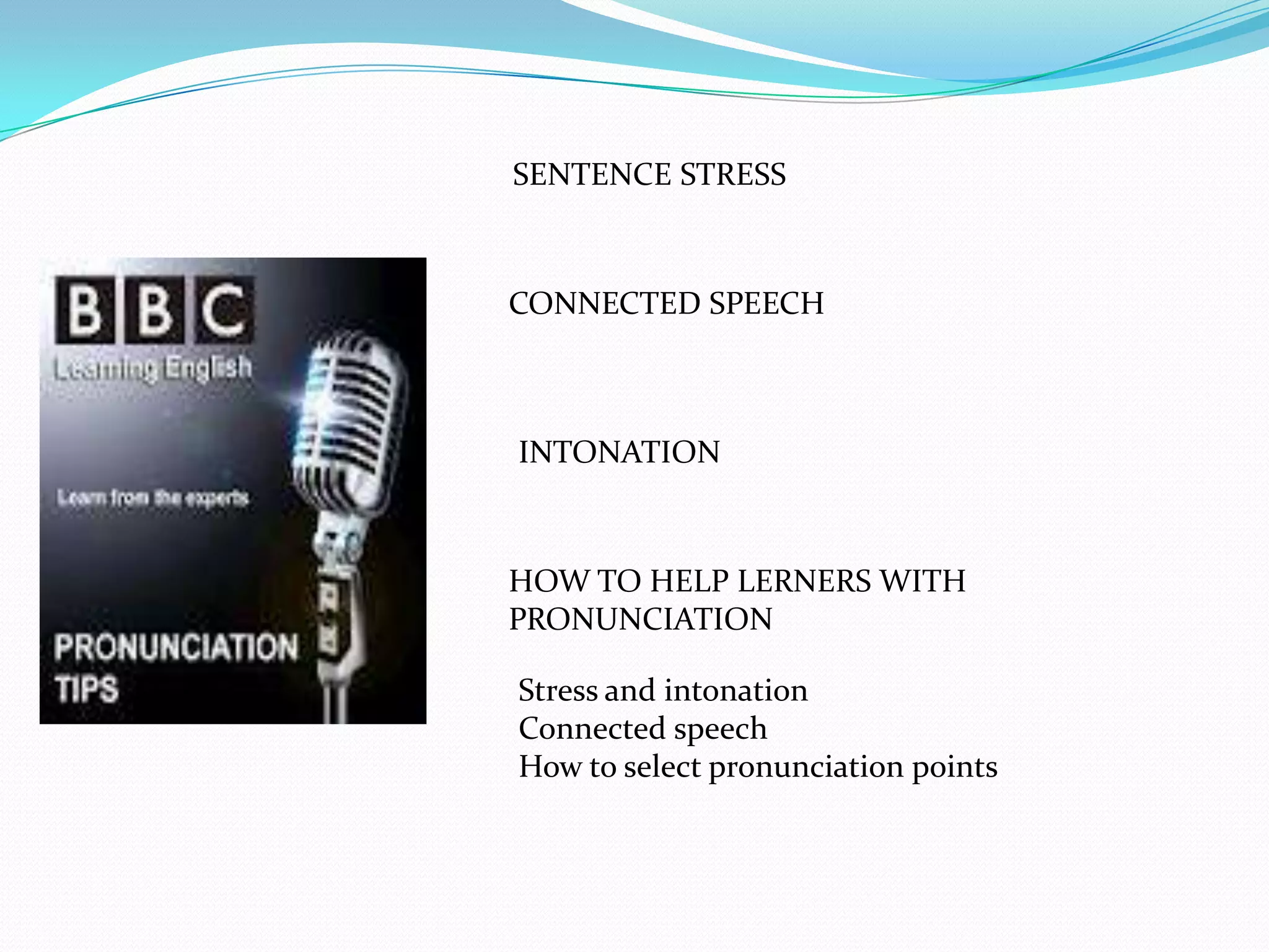 SENTENCE STRESS



CONNECTED SPEECH



INTONATION



HOW TO HELP LERNERS WITH
PRONUNCIATION

Stress and intonation
Connected speech
How to select pronunciation points
 