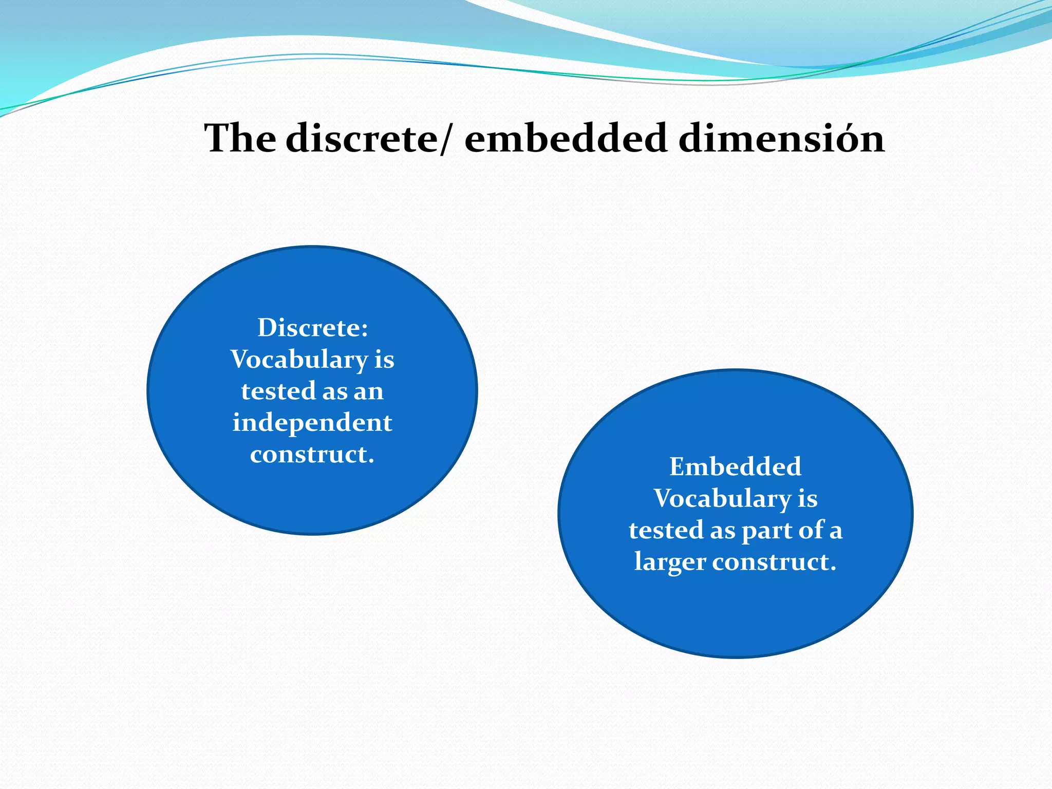 The discrete/ embedded dimensión



    Discrete:
 Vocabulary is
  tested as an
 independent
   construct.          Embedded
                      Vocabulary is
                   tested as part of a
                    larger construct.
 