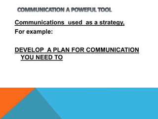 Communications used as a strategy,
For example:
DEVELOP A PLAN FOR COMMUNICATION
YOU NEED TO
 