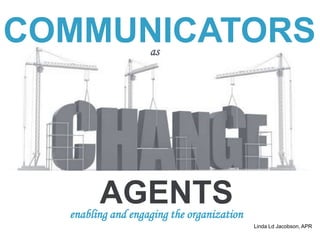COMMUNICATORS      as




        AGENTS
  enabling and engaging the organization
                                           Linda Ld Jacobson, APR
 