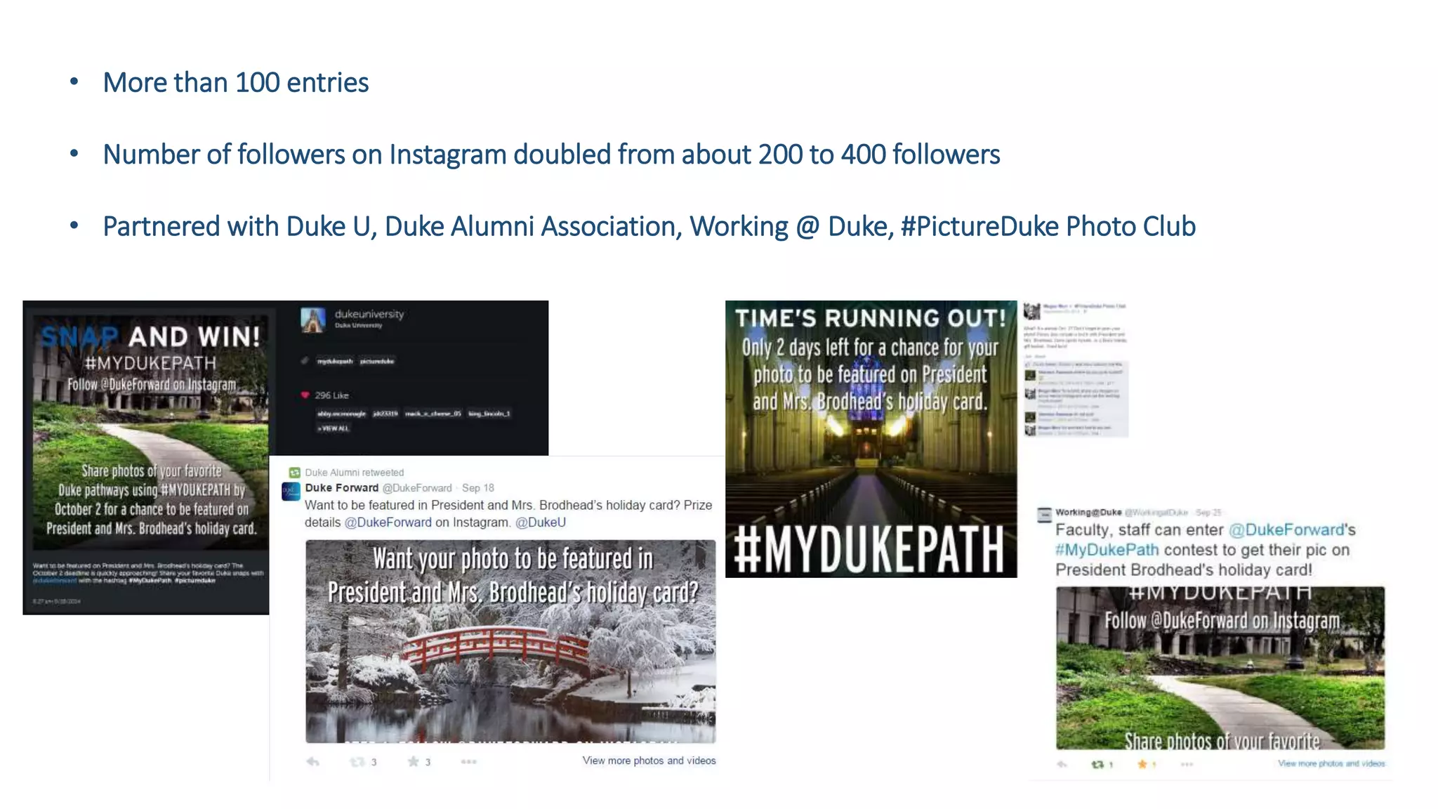 • More than 100 entries
• Number of followers on Instagram doubled from about 200 to 400 followers
• Partnered with Duke U, Duke Alumni Association, Working @ Duke, #PictureDuke Photo Club
 