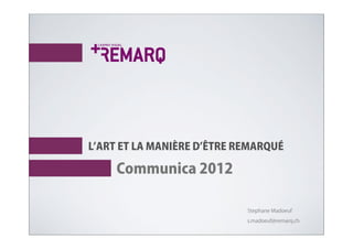 L ART ET LA MANIÈRE D ÊTRE REMARQUÉ

     Communica 2012

                            Stephane Madoeuf
                            s.madoeuf@remarq.ch
 