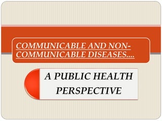 COMMUNICABLE AND NON-
COMMUNICABLE DISEASES....
A PUBLIC HEALTH
PERSPECTIVE
 