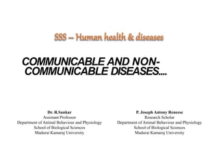 COMMUNICABLE AND NON-
COMMUNICABLE DISEASES....
Dr. R.Sankar
Assistant Professor
Department of Animal Behaviour and Physiology
School of Biological Sciences
Madurai Kamaraj University
P. Joseph Antony Reneese
Research Scholar
Department of Animal Behaviour and Physiology
School of Biological Sciences
Madurai Kamaraj University
 