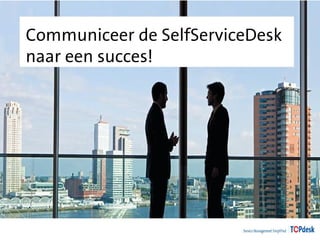 Communiceer de SelfServiceDesk 
naar een succes! 
 