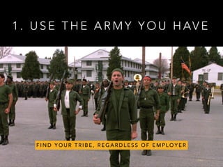 1 . U S E T H E A R M Y Y O U H AV E
F I N D Y O U R T R I B E , R E G A R D L E S S O F E M P L O Y E R
 