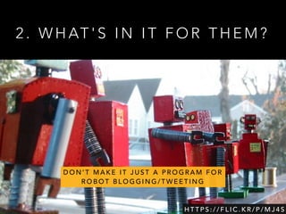 2 . W H AT ' S I N I T F O R T H E M ?
H T T P S : / / F L I C . K R / P / M J 4 S
D O N ’ T M A K E I T J U S T A P R O G R A M F O R
R O B O T B L O G G I N G / T W E E T I N G
 