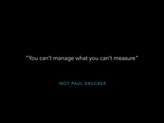 - N O T PA U L D R U C K E R
“You can’t manage what you can’t measure”
 