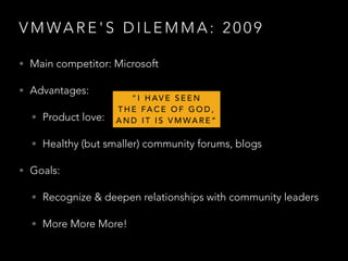 V M WA R E ' S D I L E M M A : 2 0 0 9
• Main competitor: Microsoft
• Advantages:
• Product love:
• Healthy (but smaller) community forums, blogs
• Goals:
• Recognize & deepen relationships with community leaders
• More More More!
“ I H AV E S E E N
T H E FA C E O F G O D ,
A N D I T I S V M WA R E ”
 