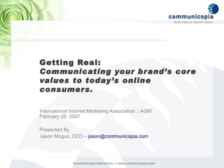 Getting Real:  Communicating your brand’s core values to today’s online consumers. International Internet Marketing Association :: AGM  February 28, 2007 Presented By Jason Mogus, CEO –  [email_address] 
