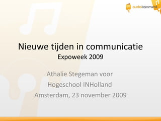 Nieuwe tijden in communicatie Expoweek 2009 Athalie Stegeman voor  Hogeschool INHolland  Amsterdam, 23 november 2009 