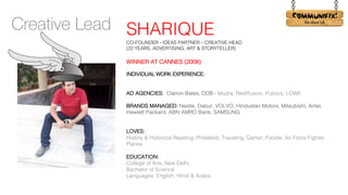 !
Creative Lead SHARIQUE
CO-FOUNDER - IDEAS PARTNER – CREATIVE HEAD
(22 YEARS, ADVERTISING, ART & STORYTELLER)
WINNER AT CANNES (2008)
INDIVIDUAL WORK EXPERIENCE:
AD AGENCIES: Clarion Bates, DDB - Mudra, Rediffusion, Publics, LOWE
BRANDS MANAGED: Nestle, Dabur, VOLVO, Hindustan Motors, Mitsubishi, Airtel,
Hewlett Packard, ABN AMRO Bank, SAMSUNG
LOVES:
History & Historical Reading, Philatelist, Traveling, Gamer, Foodie, Air Force Fighter
Planes
EDUCATION:
College of Arts, New Delhi.
Bachelor of Science
Languages: English, Hindi & Arabic
 