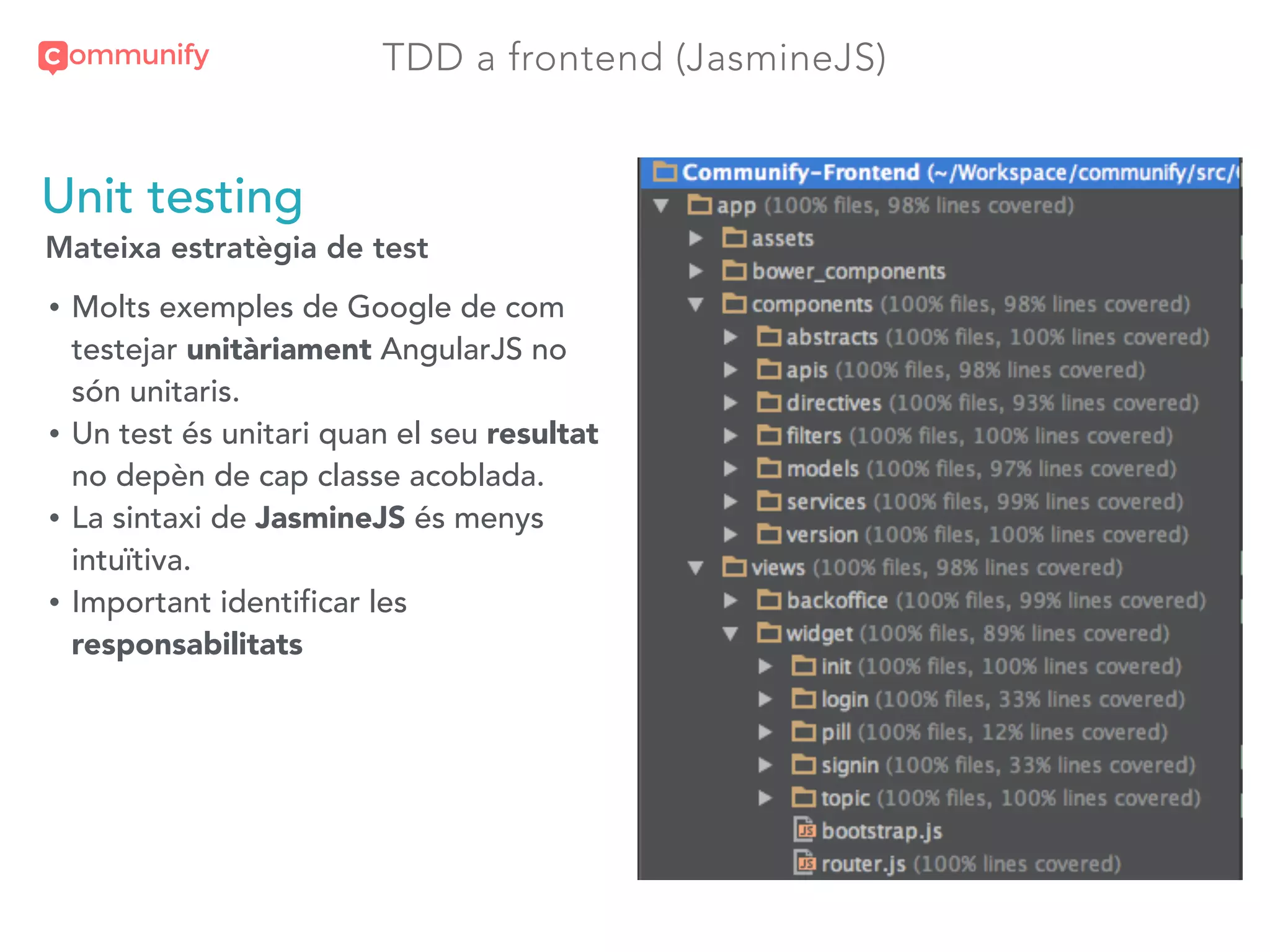 TDD a frontend (JasmineJS)
Unit testing
Mateixa estratègia de test
• Molts exemples de Google de com
testejar unitàriament AngularJS no
són unitaris.
• Un test és unitari quan el seu resultat
no depèn de cap classe acoblada.
• La sintaxi de JasmineJS és menys
intuïtiva.
• Important identificar les
responsabilitats
 