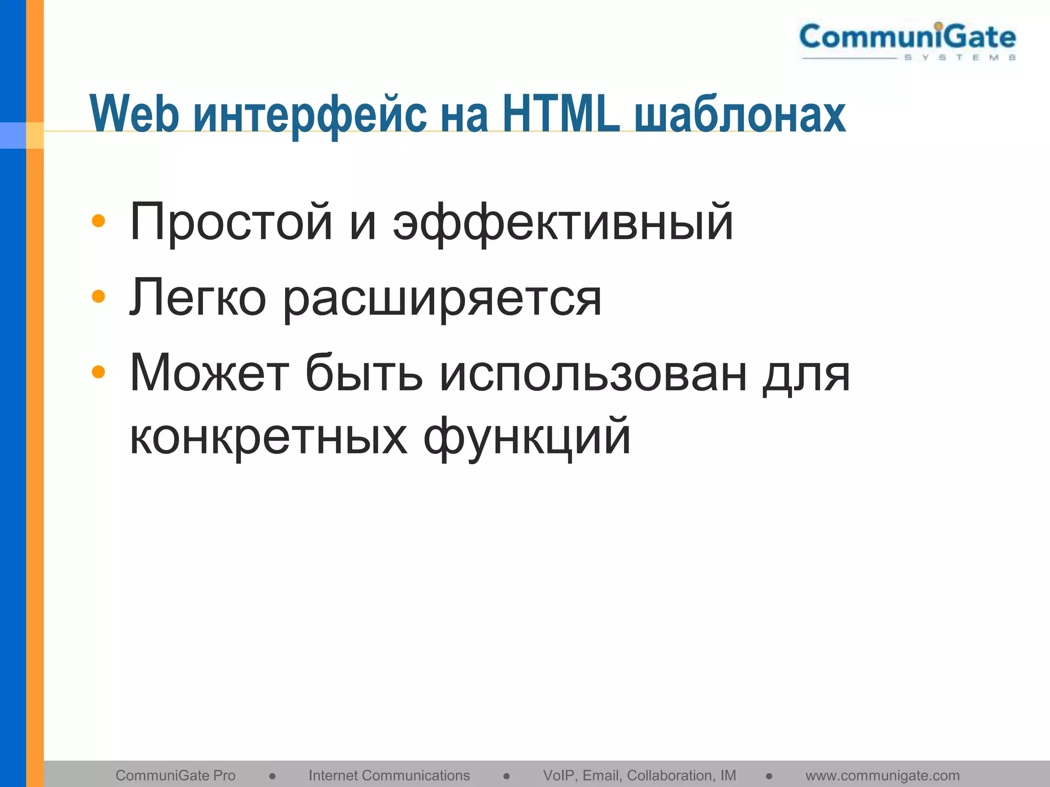 Web интерфейс на HTML шаблонах
• Простой и эффективный
• Легко расширяется
• Может быть использован для
конкретных функций

CommuniGate Pro

●

Internet Communications

●

VoIP, Email, Collaboration, IM

●

www.communigate.com

 