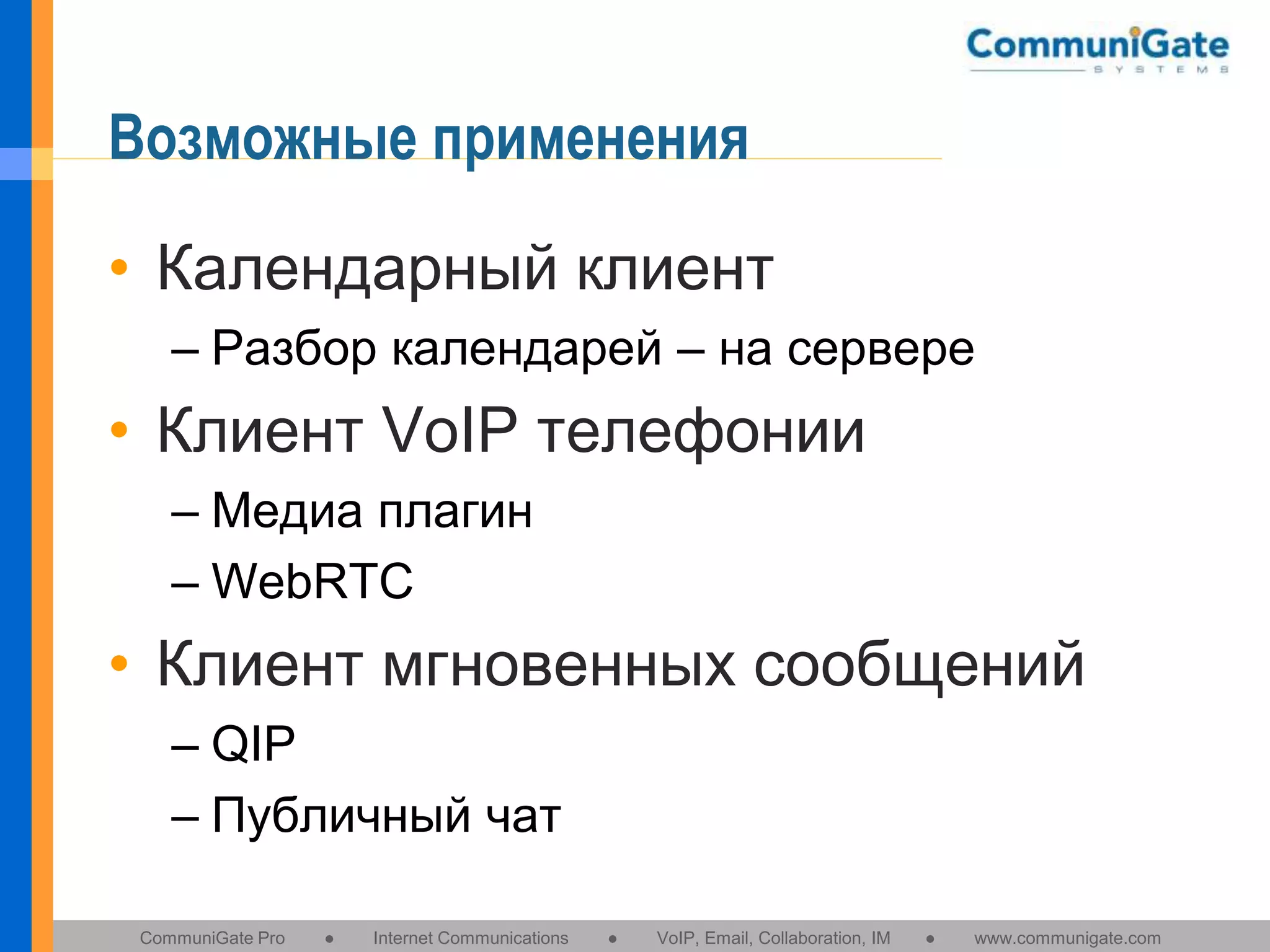 Возможные применения
• Календарный клиент
– Разбор календарей – на сервере

• Клиент VoIP телефонии
– Медиа плагин
– WebRTC

• Клиент мгновенных сообщений
– QIP
– Публичный чат
CommuniGate Pro

●

Internet Communications

●

VoIP, Email, Collaboration, IM

●

www.communigate.com

 