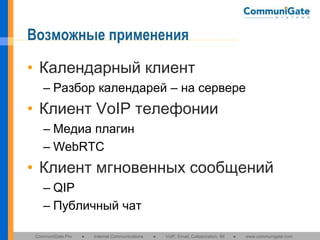 Возможные применения
• Календарный клиент
– Разбор календарей – на сервере

• Клиент VoIP телефонии
– Медиа плагин
– WebRTC

• Клиент мгновенных сообщений
– QIP
– Публичный чат
CommuniGate Pro

●

Internet Communications

●

VoIP, Email, Collaboration, IM

●

www.communigate.com

 
