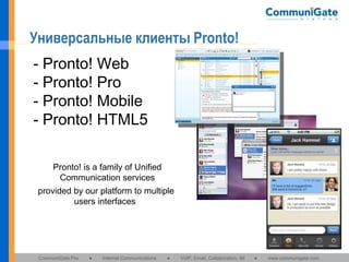 Универсальные клиенты Pronto!
- Pronto! Web
- Pronto! Pro
- Pronto! Mobile
- Pronto! HTML5
Pronto! is a family of Unified
Communication services
provided by our platform to multiple
users interfaces

CommuniGate Pro

●

Internet Communications

●

VoIP, Email, Collaboration, IM

●

www.communigate.com

 