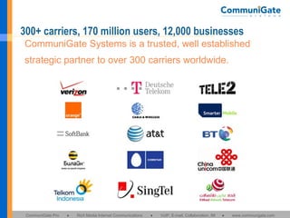 300+ carriers, 170 million users, 12,000 businesses CommuniGate Systems is a trusted, well established strategic partner to over 300 carriers worldwide.  