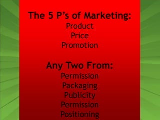 The 5 P’s of Marketing:
Product
Price
Promotion
Any Two From:
Permission
Packaging
Publicity
Permission
Positioning
 