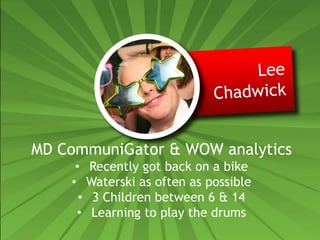 MD CommuniGator & WOW analytics
• Recently got back on a bike
• Waterski as often as possible
• 3 Children between 6 & 14
• Learning to play the drums
 