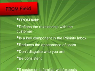 •FROM field:
•Defines the relationship with the
customer
•Is a key component in the Prioirity Inbox
•Reduces the appearance of spam
•Don’t disguise who you are
•Be consistent
•If customer is familiar with/expects
 