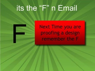 its the “F” n Email
Next Time you are
proofing a design
remember the F
 