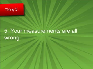 5. Your measurements are all
wrong
 
