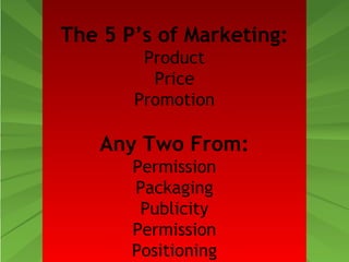 The 5 P’s of Marketing: 
Product 
Price 
Promotion 
Any Two From: 
Permission 
Packaging 
Publicity 
Permission 
Positioning 
 