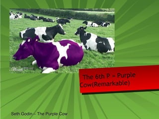 SSeetthh GGooddiinn –– TThhee PPuurrppllee CCooww 
The 6th P = Purple 
Cow(Remarkable) 
 
