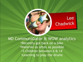 Lee 
Lee 
Chadwick 
Chadwick 
MD CommuniGator & WOW analytics 
•Recently got back on a bike 
•Waterski as often as possible 
•3 Children between 6 & 14 
•Learning to play the drums 
 