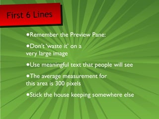 First 6 Lines 
•Remember the Preview Pane: 
•Don’t ‘waste it’ on a 
very large image 
•Use meaningful text that people will see 
•The average measurement for 
this area is 300 pixels 
•Stick the house keeping somewhere else 
 