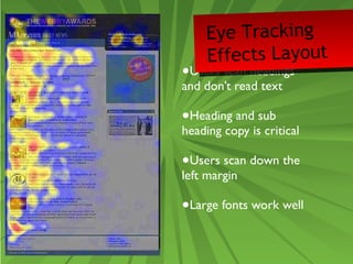 Eye Tracking 
Effects Layout 
•Users scan headings 
and don’t read text 
•Heading and sub 
heading copy is critical 
•Users scan down the 
left margin 
•Large fonts work well 
 
