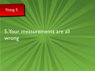 Thing 5 Thing 5 
5. Your measurements are all 
wrong 
 